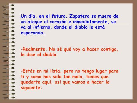 Un día, en el futuro, Zapatero se muere de un ataque al corazón e inmediatamente, se va al infierno, donde el diablo le está esperando. -Realmente. No.