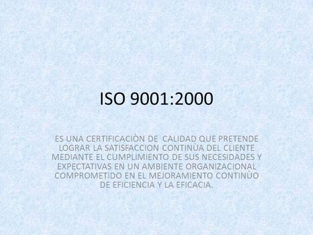 ISO 9001:2000 ES UNA CERTIFICACIÒN DE CALIDAD QUE PRETENDE LOGRAR LA SATISFACCION CONTINÙA DEL CLIENTE MEDIANTE EL CUMPLIMIENTO DE SUS NECESIDADES Y EXPECTATIVAS.