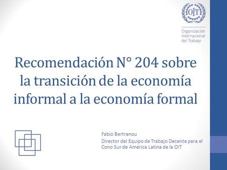 Recomendación N° 204 sobre la transición de la economía informal a la economía formal Fabio Bertranou Director del Equipo de Trabajo Decente para el Cono.