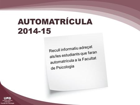 AUTOMATRÍCULA 2014-15 Recull informatiu adreçat als/les estudiants que faran automatrícula a la Facultat de Psicologia.