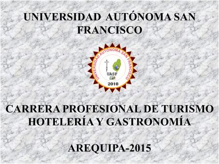 UNIVERSIDAD AUTÓNOMA SAN FRANCISCO CARRERA PROFESIONAL DE TURISMO HOTELERÍA Y GASTRONOMÍA AREQUIPA-2015.