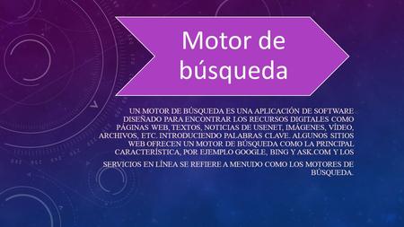 Motor de búsqueda Un motor de búsqueda es una aplicación de software diseñado para encontrar los recursos digitales como páginas web, textos, noticias.