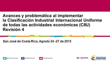 @DANE_Colombia/DANEColombia San José de Costa Rica, Agosto 24 -27 de 2015 Avances y problemática al implementar la Clasificación Industrial Internacional.