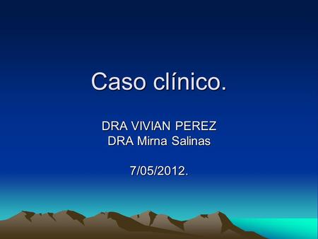Caso clínico. DRA VIVIAN PEREZ DRA Mirna Salinas 7/05/2012.