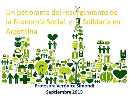Un panorama del resurgimiento de la Economía Social y Solidaria en Argentina Profesora Verónica Simondi Septiembre 2015.