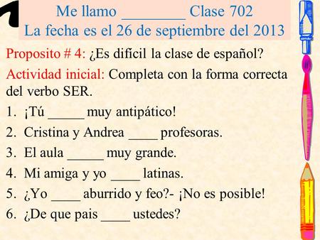 Me llamo ________ Clase 702 La fecha es el 26 de septiembre del 2013 Proposito # 4: ¿Es difícil la clase de español? Actividad inicial: Completa con la.