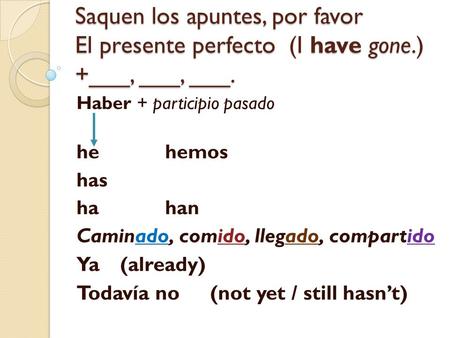 Saquen los apuntes, por favor El presente perfecto (I have gone.) +___, ___, ___. Haber + participio pasado hehemos has ha han Caminado, comido, llegado,