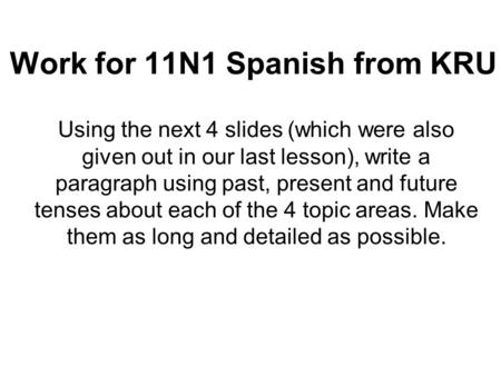 Work for 11N1 Spanish from KRU Using the next 4 slides (which were also given out in our last lesson), write a paragraph using past, present and future.