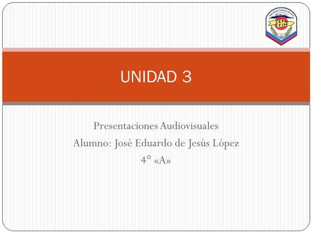 Presentaciones Audiovisuales Alumno: José Eduardo de Jesús López 4° «A» UNIDAD 3.