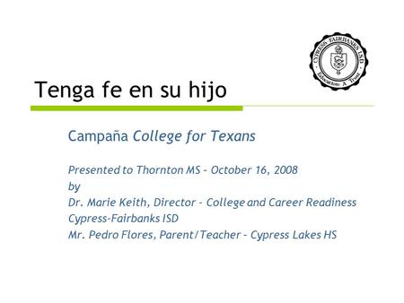 Tenga fe en su hijo Campaña College for Texans Presented to Thornton MS – October 16, 2008 by Dr. Marie Keith, Director - College and Career Readiness.