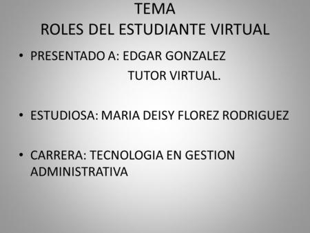 TEMA ROLES DEL ESTUDIANTE VIRTUAL PRESENTADO A: EDGAR GONZALEZ TUTOR VIRTUAL. ESTUDIOSA: MARIA DEISY FLOREZ RODRIGUEZ CARRERA: TECNOLOGIA EN GESTION ADMINISTRATIVA.