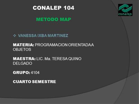 CONALEP 104 METODO MAP  VANESSA IXBA MARTINEZ MATERIA: PROGRAMACION ORIENTADA A OBJETOS MAESTRA: LIC. Ma. TERESA QUINO DELGADO GRUPO: 4104 CUARTO SEMESTRE.