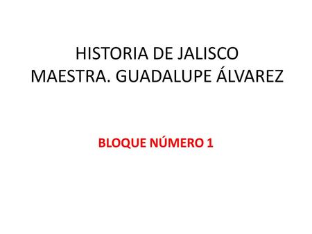 HISTORIA DE JALISCO MAESTRA. GUADALUPE ÁLVAREZ BLOQUE NÚMERO 1.
