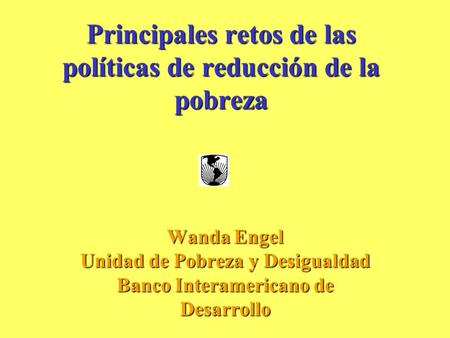 Principales retos de las políticas de reducción de la pobreza Wanda Engel Unidad de Pobreza y Desigualdad Banco Interamericano de Desarrollo.