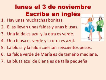 Lunes el 3 de noviembre Escribe en inglés 1.Hay unas muchachas bonitas. 2.Ellas llevan unas faldas y unas blusas. 3.Una falda es azul y la otra es verde.