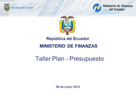 Taller Plan - Presupuesto República del Ecuador MINISTERIO DE FINANZAS 08 de mayo 2013.