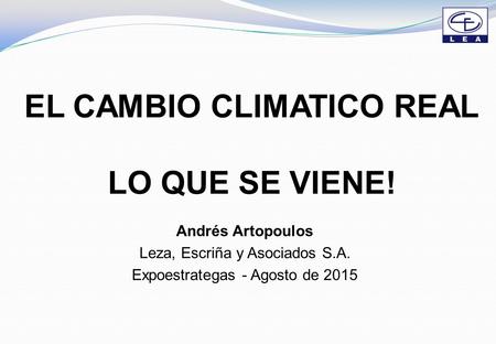 EL CAMBIO CLIMATICO REAL LO QUE SE VIENE! Andrés Artopoulos Leza, Escriña y Asociados S.A. Expoestrategas - Agosto de 2015.