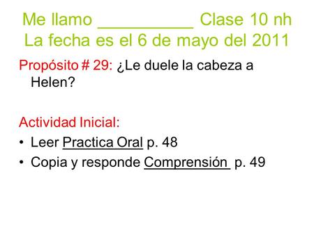 Me llamo __________ Clase 10 nh La fecha es el 6 de mayo del 2011 Propósito # 29: ¿Le duele la cabeza a Helen? Actividad Inicial: Leer Practica Oral p.