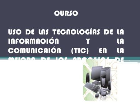 CURSO USO DE LAS TECNOLOGÍAS DE LA INFORMACIÓN Y LA COMUNICAIÓN (TIC) EN LA MEJORA DE LOS PROCESOS DE APRENDIZAJE.