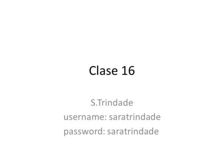 Clase 16 S.Trindade username: saratrindade password: saratrindade.