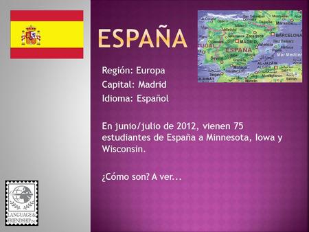 Región: Europa Capital: Madrid Idioma: Español En junio/julio de 2012, vienen 75 estudiantes de España a Minnesota, Iowa y Wisconsin. ¿Cómo son? A ver...
