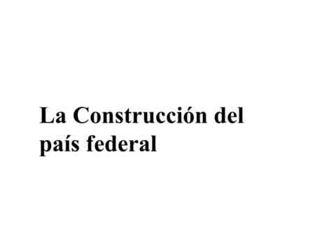 La Construcción del país federal