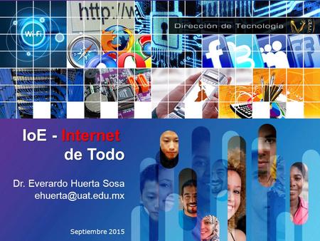 Conozcamonos Virtualmente Ver 1.0 Septiembre 2015 IoE - Internet de Todo Dr. Everardo Huerta Sosa