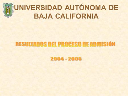 UNIVERSIDAD AUTÓNOMA DE BAJA CALIFORNIA. PROCESO DE ADMISIÓN 2004 – 2005 RESULTADOS GLOBALES OFERTA UABC: 11,122 NÚMERO DE ASPIRANTES: 17,014 ASPIRANTES.