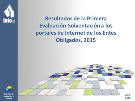 Dirección de Evaluación y Estudios Resultados de la Primera Evaluación-Solventación a los portales de Internet de los Entes Obligados, 2015 A BRIL 2015.