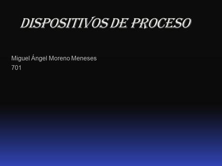 Miguel Ángel Moreno Meneses 701 Dispositivos de proceso.