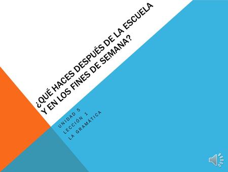 UNIDAD 5 LECCIÓN 1 LA GRAMÁTICA ¿QUÉ HACES DESPUÉS DE LA ESCUELA Y EN LOS FINES DE SEMANA?