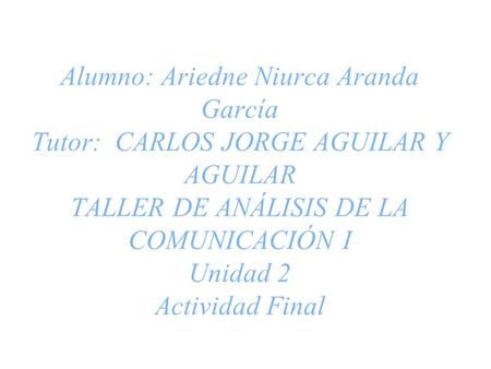 Alumno: Ariedne Niurca Aranda García Tutor: CARLOS JORGE AGUILAR Y AGUILAR TALLER DE ANÁLISIS DE LA COMUNICACIÓN I Unidad 2 Actividad Final.