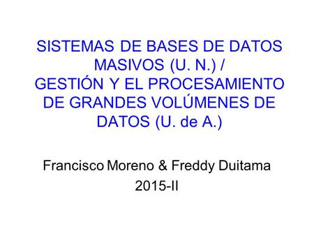 SISTEMAS DE BASES DE DATOS MASIVOS (U. N.) / GESTIÓN Y EL PROCESAMIENTO DE GRANDES VOLÚMENES DE DATOS (U. de A.) Francisco Moreno & Freddy Duitama 2015-II.