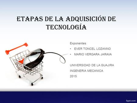 Exponentes EVER TONCEL LOZANNO MARIO VERGARA JARAVA UNIVERSIDAD DE LA GUAJIRA INGENERIA MECANICA 2015 Etapas de la Adquisición de Tecnología.