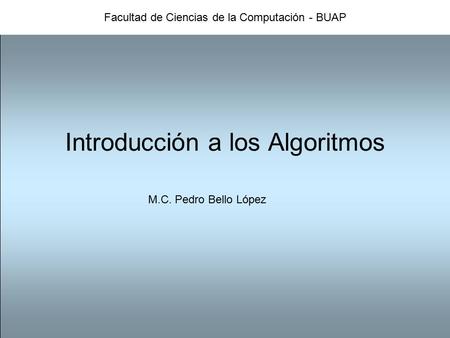 Facultad de Ciencias de la Computación - BUAP Introducción a los Algoritmos M.C. Pedro Bello López.