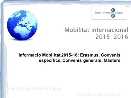 Mobilitat internacional 2015-2016 Informació Mobilitat 2015-16: Erasmus, Convenis específics, Convenis generals, Màsters Facultat de Matemàtiques 1 28.