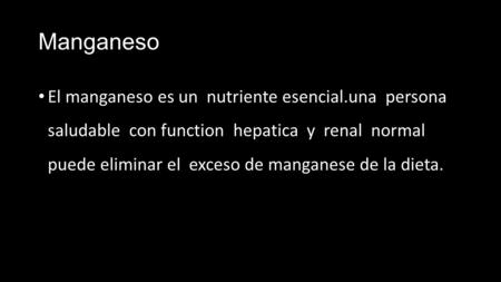 Manganeso El manganeso es un nutriente esencial.una persona saludable con function hepatica y renal normal puede eliminar el exceso de manganese.