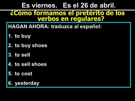 Es viernes. Es el 26 de abril. ¿Cómo formamos el pretérito de los verbos en regulares? HAGAN AHORA: traduzca al español: 1.to buy 2.to buy shoes 3.to sell.