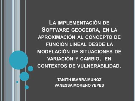 L A IMPLEMENTACIÓN DE S OFTWARE GEOGEBRA, EN LA APROXIMACIÓN AL CONCEPTO DE FUNCIÓN LINEAL DESDE LA MODELACIÓN DE SITUACIONES DE VARIACIÓN Y CAMBIO, EN.