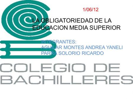 1/06/12 LA OBLIGATORIEDAD DE LA EDUCACION MEDIA SUPERIOR INTEGRANTES: AGUILAR MONTES ANDREA YANELI PARRA SOLORIO RICARDO.