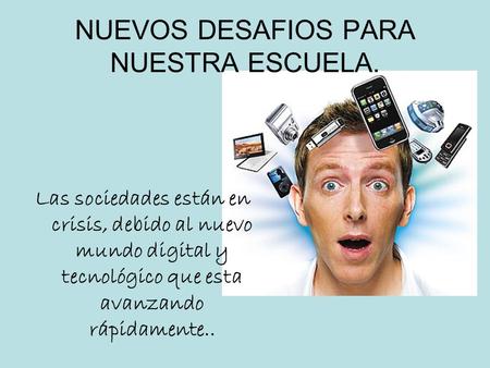 NUEVOS DESAFIOS PARA NUESTRA ESCUELA. Las sociedades están en crisis, debido al nuevo mundo digital y tecnológico que esta avanzando rápidamente..