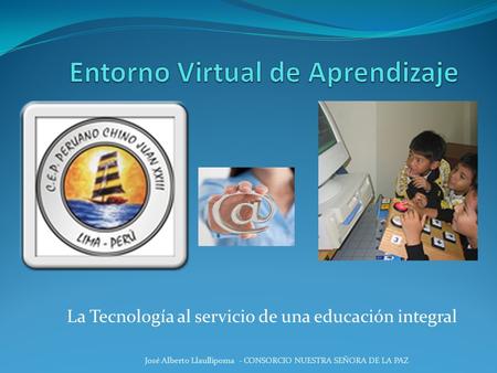 La Tecnología al servicio de una educación integral José Alberto Llaullipoma - CONSORCIO NUESTRA SEÑORA DE LA PAZ.
