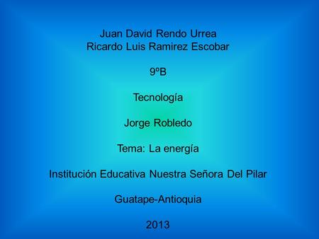 Juan David Rendo Urrea Ricardo Luis Ramirez Escobar 9ºB Tecnología Jorge Robledo Tema: La energía Institución Educativa Nuestra Señora Del Pilar Guatape-Antioquia.