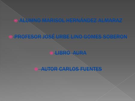  ALUMNO MARISOL HERNÁNDEZ ALMARAZ  PROFESOR JOSÉ URBE LINO GOMES SOBERON  LIBRO AURA  AUTOR CARLOS FUENTES.