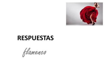 RESPUESTAS flamenco. 1.Nace en Andalucía, en el sur de España. 2.Consiste en cante, baile y toque. 3.Tiene influencias gitanas y africanas. 4.Aparecen.