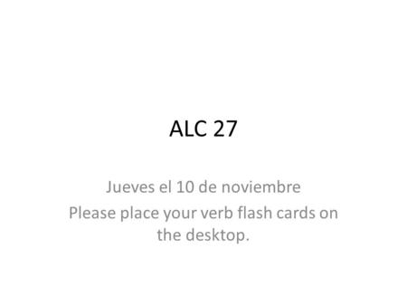 ALC 27 Jueves el 10 de noviembre Please place your verb flash cards on the desktop.