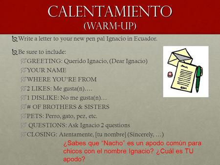 Calentamiento (warm-up)   Write a letter to your new pen pal Ignacio in Ecuador.   Be sure to include:   GREETING: Querido Ignacio, (Dear Ignacio)