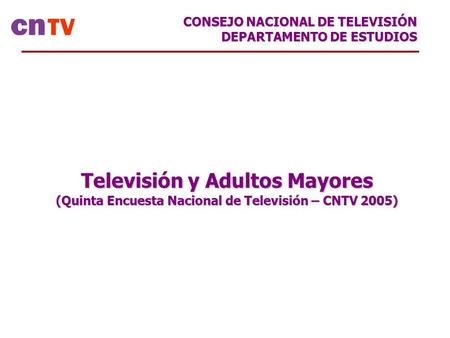 Televisión y Adultos Mayores (Quinta Encuesta Nacional de Televisión – CNTV 2005) CONSEJO NACIONAL DE TELEVISIÓN DEPARTAMENTO DE ESTUDIOS.