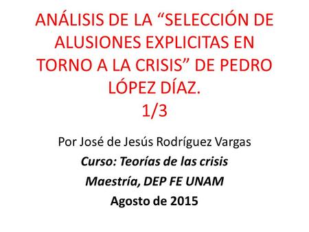 ANÁLISIS DE LA “SELECCIÓN DE ALUSIONES EXPLICITAS EN TORNO A LA CRISIS” DE PEDRO LÓPEZ DÍAZ. 1/3 Por José de Jesús Rodríguez Vargas Curso: Teorías de las.