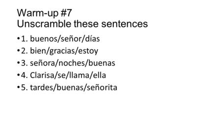 Warm-up #7 Unscramble these sentences 1. buenos/señor/días 2. bien/gracias/estoy 3. señora/noches/buenas 4. Clarisa/se/llama/ella 5. tardes/buenas/señorita.
